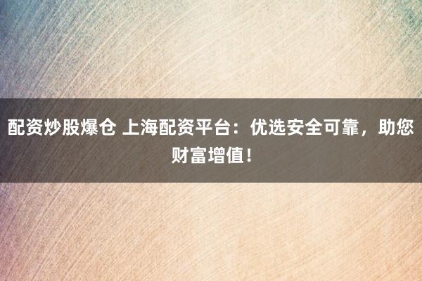 配资炒股爆仓 上海配资平台：优选安全可靠，助您财富增值！