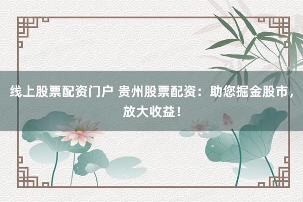 线上股票配资门户 贵州股票配资：助您掘金股市，放大收益！