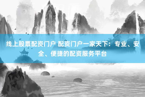 线上股票配资门户 配资门户一家天下：专业、安全、便捷的配资服务平台