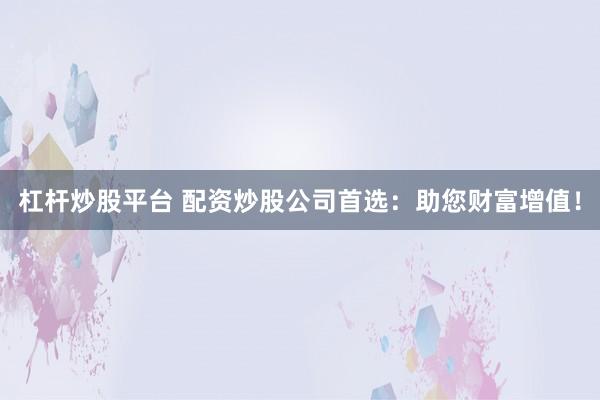 杠杆炒股平台 配资炒股公司首选：助您财富增值！