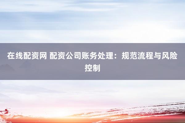 在线配资网 配资公司账务处理：规范流程与风险控制