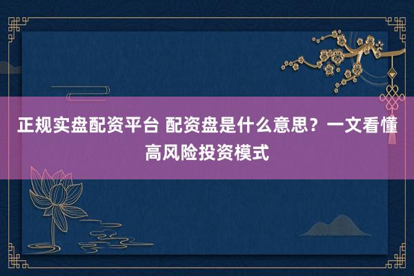 正规实盘配资平台 配资盘是什么意思？一文看懂高风险投资模式