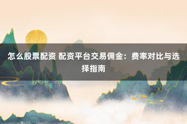 怎么股票配资 配资平台交易佣金：费率对比与选择指南