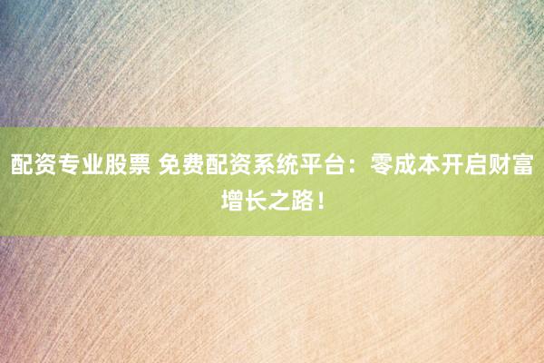 配资专业股票 免费配资系统平台：零成本开启财富增长之路！