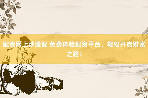 配资网上炒股配 免费体验配资平台，轻松开启财富之路！