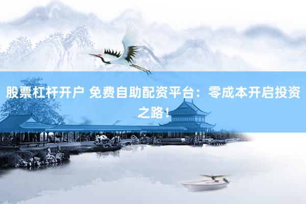 股票杠杆开户 免费自助配资平台：零成本开启投资之路！
