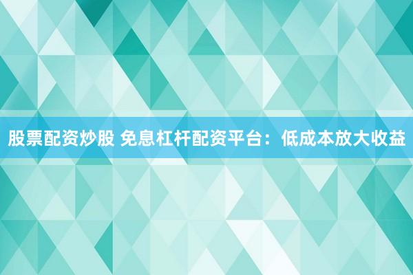 股票配资炒股 免息杠杆配资平台：低成本放大收益
