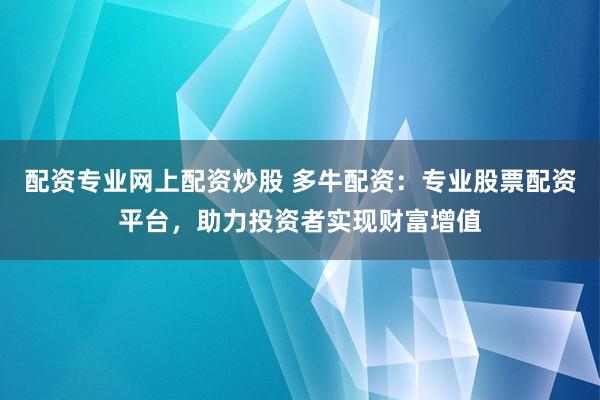 配资专业网上配资炒股 多牛配资：专业股票配资平台，助力投资者实现财富增值