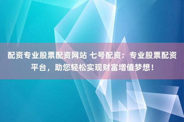 配资专业股票配资网站 七号配资：专业股票配资平台，助您轻松实现财富增值梦想！