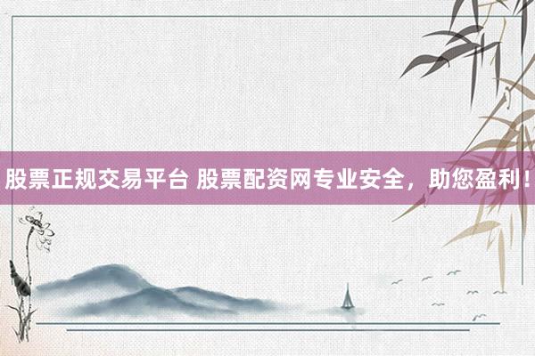 股票正规交易平台 股票配资网专业安全，助您盈利！