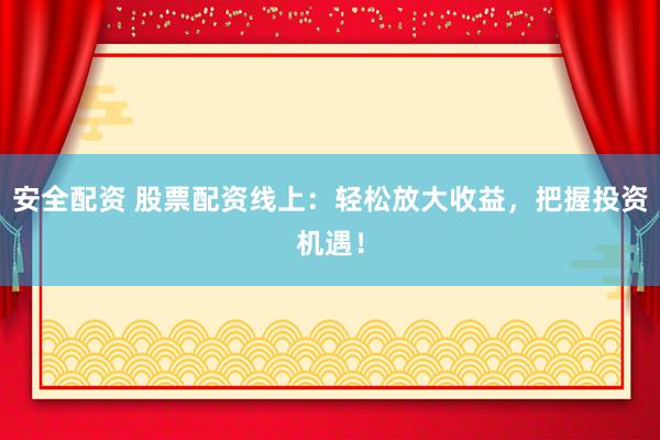 安全配资 股票配资线上：轻松放大收益，把握投资机遇！