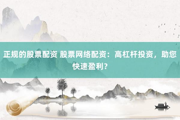 正规的股票配资 股票网络配资：高杠杆投资，助您快速盈利？