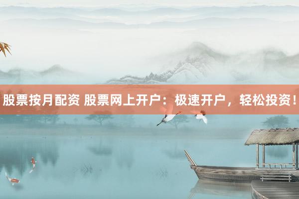 股票按月配资 股票网上开户：极速开户，轻松投资！
