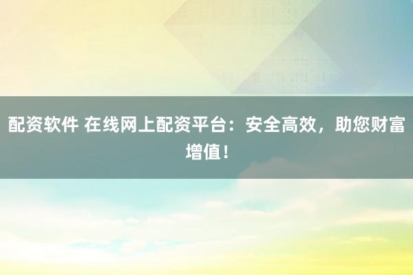 配资软件 在线网上配资平台：安全高效，助您财富增值！