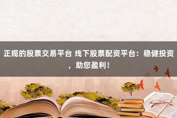 正规的股票交易平台 线下股票配资平台：稳健投资，助您盈利！