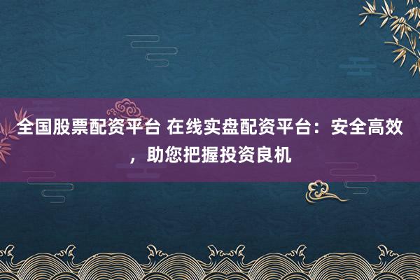 全国股票配资平台 在线实盘配资平台：安全高效，助您把握投资良机