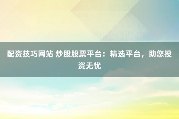 配资技巧网站 炒股股票平台：精选平台，助您投资无忧