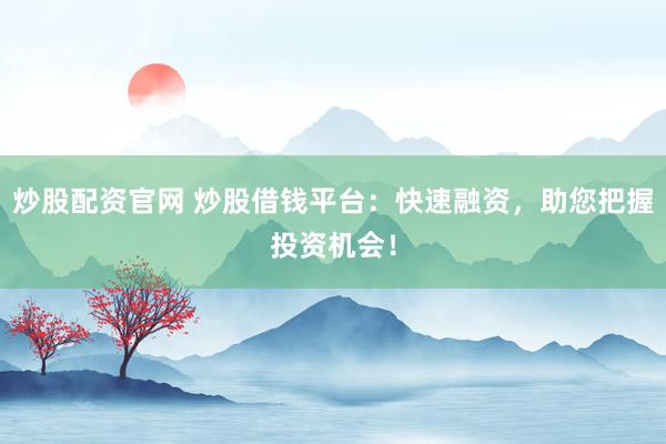 炒股配资官网 炒股借钱平台:快速融资,助您把握投资机会!