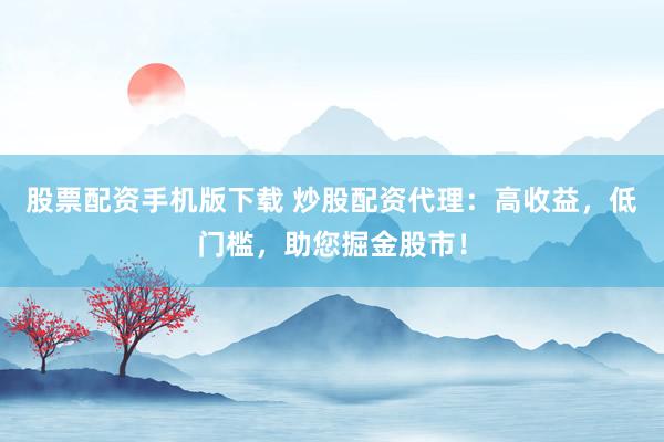 股票配资手机版下载 炒股配资代理：高收益，低门槛，助您掘金股市！