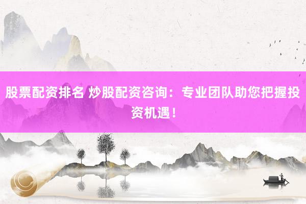股票配资排名 炒股配资咨询：专业团队助您把握投资机遇！