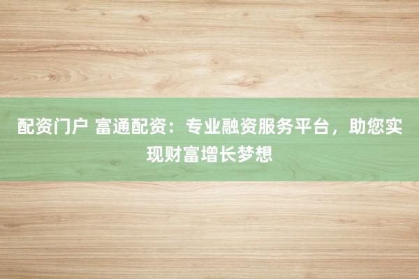 配资门户 富通配资：专业融资服务平台，助您实现财富增长梦想
