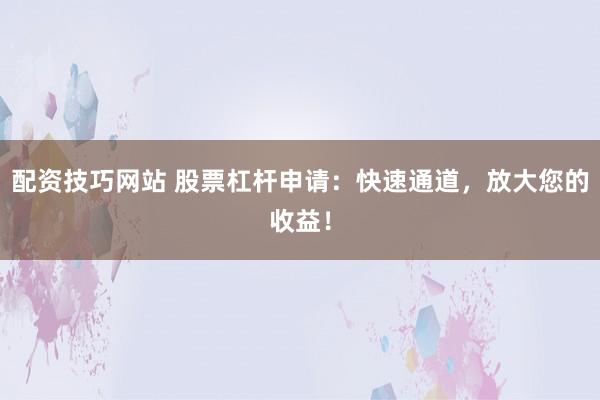 配资技巧网站 股票杠杆申请：快速通道，放大您的收益！
