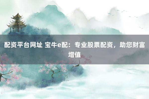 配资平台网址 宝牛e配:专业股票配资,助您财富增值