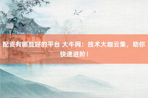 配资有哪些好的平台 大牛网：技术大咖云集，助你快速进阶！