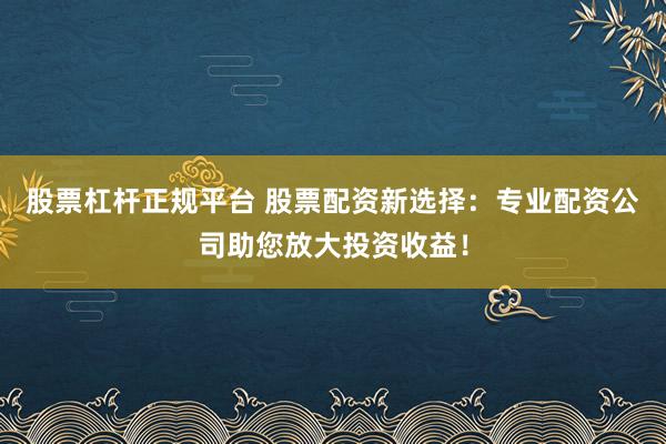 股票杠杆正规平台 股票配资新选择：专业配资公司助您放大投资收益！