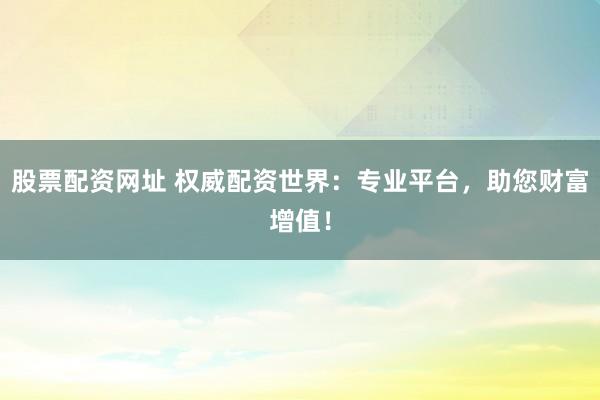 股票配资网址 权威配资世界：专业平台，助您财富增值！