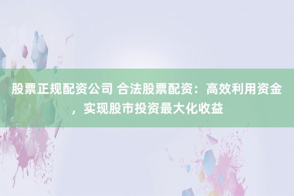 股票正规配资公司 合法股票配资:高效利用资金,实现股市投资最大化收益