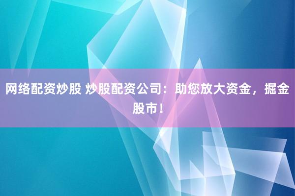 网络配资炒股 炒股配资公司：助您放大资金，掘金股市！