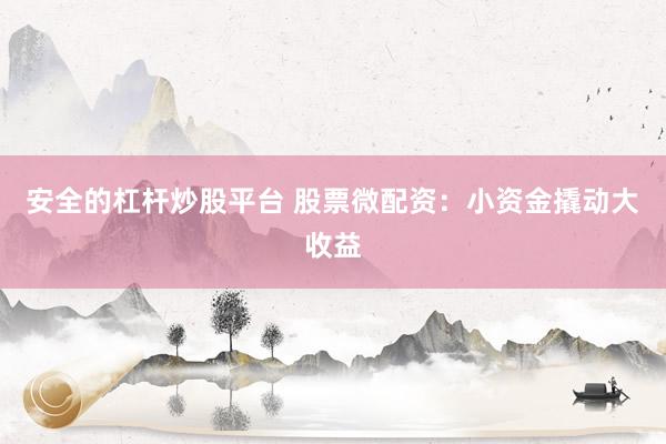 安全的杠杆炒股平台 股票微配资：小资金撬动大收益