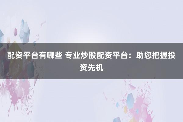 配资平台有哪些 专业炒股配资平台：助您把握投资先机