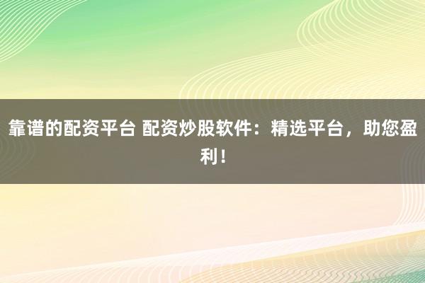 靠谱的配资平台 配资炒股软件:精选平台,助您盈利!