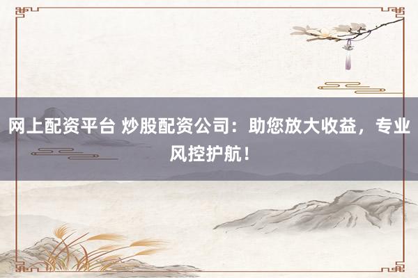 网上配资平台 炒股配资公司：助您放大收益，专业风控护航！