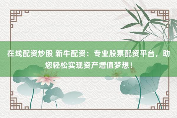 在线配资炒股 新牛配资：专业股票配资平台，助您轻松实现资产增值梦想！