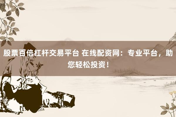 股票百倍杠杆交易平台 在线配资网:专业平台,助您轻松投资!