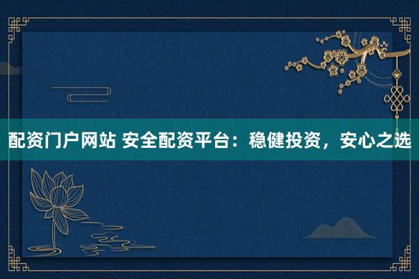 配资门户网站 安全配资平台：稳健投资，安心之选