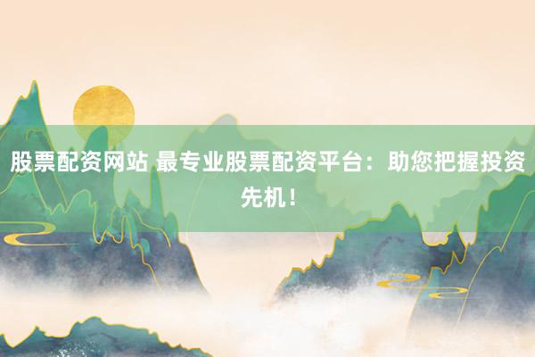 股票配资网站 最专业股票配资平台：助您把握投资先机！