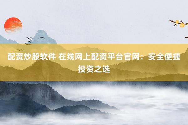 配资炒股软件 在线网上配资平台官网：安全便捷投资之选