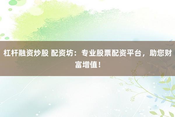 杠杆融资炒股 配资坊：专业股票配资平台，助您财富增值！