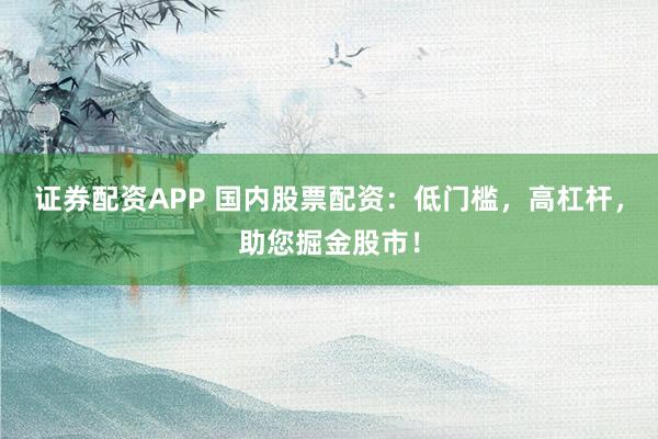 证券配资APP 国内股票配资:低门槛,高杠杆,助您掘金股市!