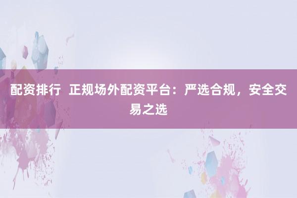 配资排行  正规场外配资平台：严选合规，安全交易之选