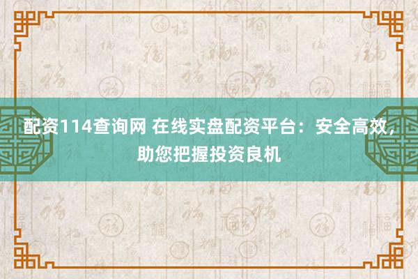 配资114查询网 在线实盘配资平台：安全高效，助您把握投资良机