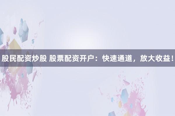 股民配资炒股 股票配资开户：快速通道，放大收益！