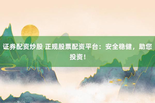 证券配资炒股 正规股票配资平台:安全稳健,助您投资!
