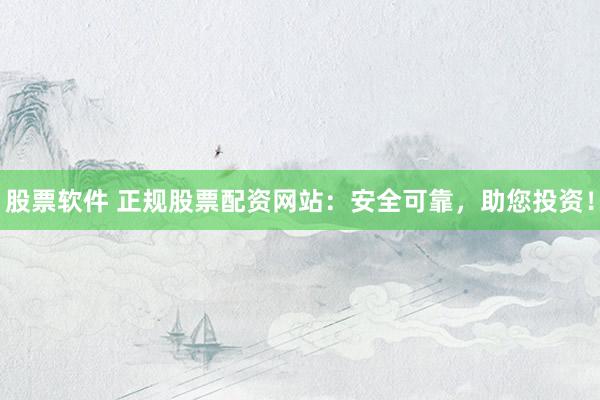 股票软件 正规股票配资网站：安全可靠，助您投资！