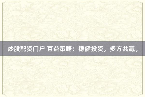 炒股配资门户 百益策略:稳健投资,多方共赢。
