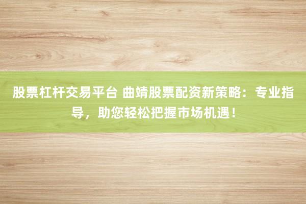 股票杠杆交易平台 曲靖股票配资新策略:专业指导,助您轻松把握市场机遇!